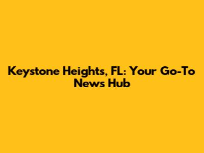 Keystone Heights, FL: Your Go-To News Hub