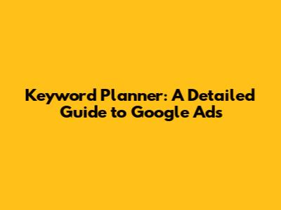 Keyword Planner: A Detailed Guide to Google Ads