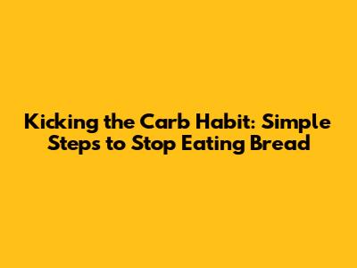 Kicking the Carb Habit: Simple Steps to Stop Eating Bread