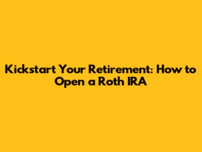 Kickstart Your Retirement: How to Open a Roth IRA