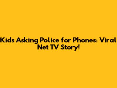 Kids Asking Police for Phones: Viral Net TV Story!
