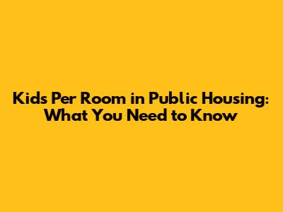 Kids Per Room in Public Housing: What You Need to Know