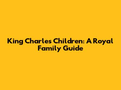 King Charles' Children: A Royal Family Guide
