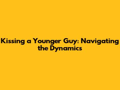 Kissing a Younger Guy: Navigating the Dynamics