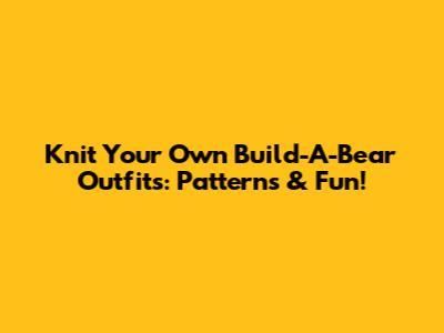 Knit Your Own Build-A-Bear Outfits: Patterns & Fun!