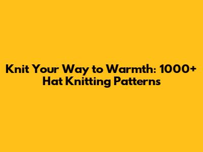 Knit Your Way to Warmth: 1000+ Hat Knitting Patterns