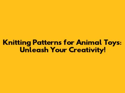 Knitting Patterns for Animal Toys: Unleash Your Creativity!