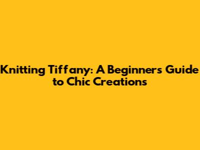 Knitting Tiffany: A Beginner's Guide to Chic Creations