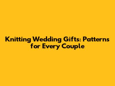 Knitting Wedding Gifts: Patterns for Every Couple