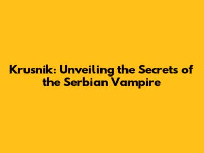 Krusnik: Unveiling the Secrets of the Serbian Vampire