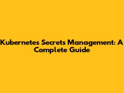 Kubernetes Secrets Management: A Complete Guide