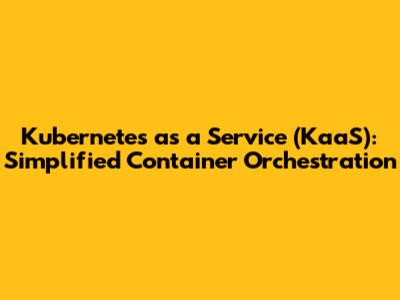 Kubernetes as a Service (KaaS): Simplified Container Orchestration