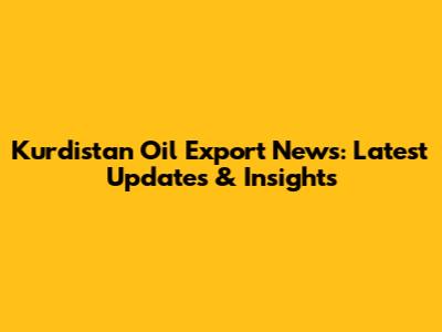 Kurdistan Oil Export News: Latest Updates & Insights