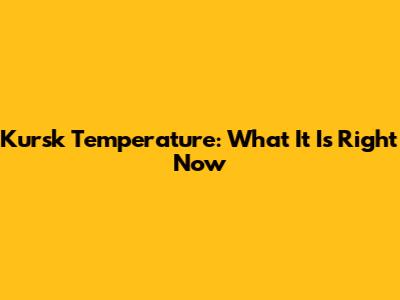 Kursk Temperature: What It Is Right Now