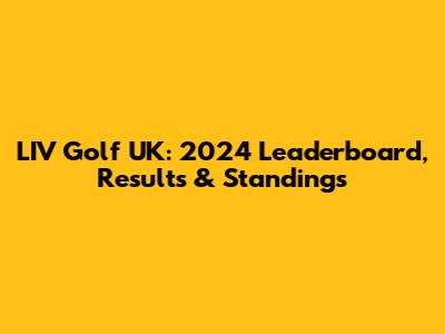 LIV Golf UK: 2024 Leaderboard, Results & Standings