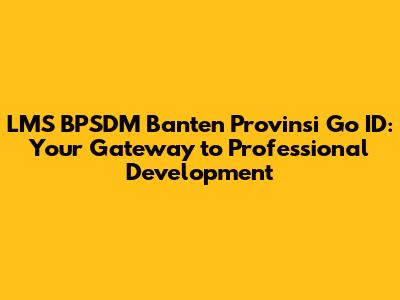 LMS BPSDM Banten Provinsi Go ID: Your Gateway to Professional Development