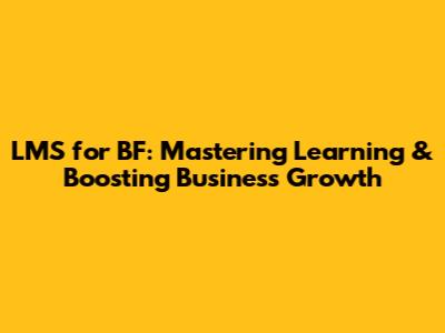 LMS for BF: Mastering Learning & Boosting Business Growth