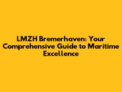 LMZH Bremerhaven: Your Comprehensive Guide to Maritime Excellence