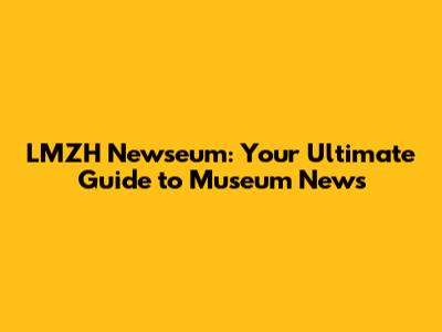 LMZH Newseum: Your Ultimate Guide to Museum News