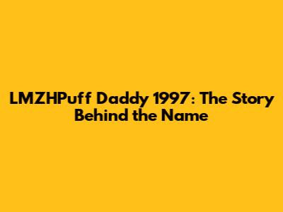 LMZHPuff Daddy 1997: The Story Behind the Name
