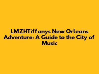 LMZHTiffany's New Orleans Adventure: A Guide to the City of Music