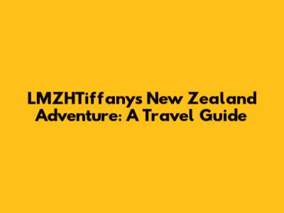 LMZHTiffany's New Zealand Adventure: A Travel Guide