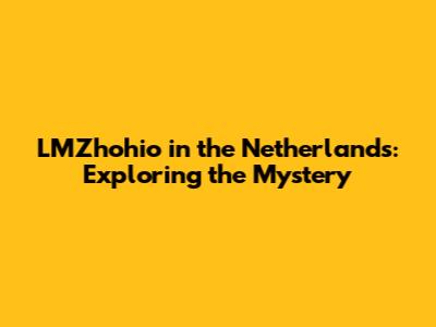 LMZhohio in the Netherlands: Exploring the Mystery