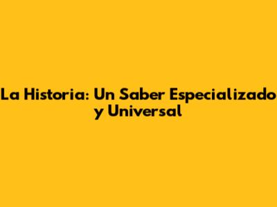 La Historia: Un Saber Especializado y Universal