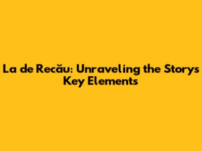 La de Recău: Unraveling the Story's Key Elements