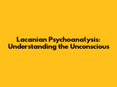 Lacanian Psychoanalysis: Understanding the Unconscious