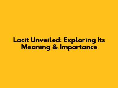 Lacit Unveiled: Exploring Its Meaning & Importance