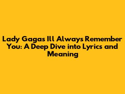 Lady Gaga's 'I'll Always Remember You': A Deep Dive into Lyrics and Meaning