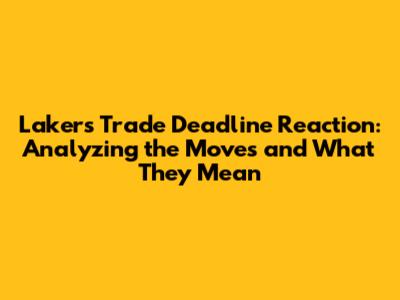 Lakers Trade Deadline Reaction: Analyzing the Moves and What They Mean