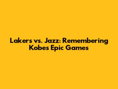 Lakers vs. Jazz: Remembering Kobe's Epic Games