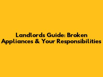 Landlord's Guide: Broken Appliances & Your Responsibilities