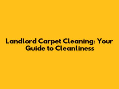 Landlord Carpet Cleaning: Your Guide to Cleanliness