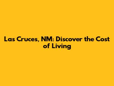 Las Cruces, NM: Discover the Cost of Living