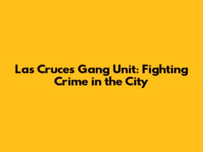 Las Cruces Gang Unit: Fighting Crime in the City