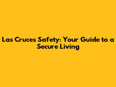 Las Cruces Safety: Your Guide to a Secure Living