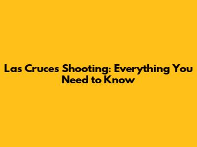 Las Cruces Shooting: Everything You Need to Know