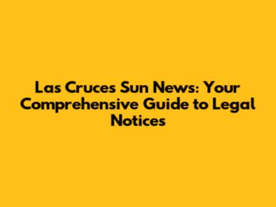 Las Cruces Sun News: Your Comprehensive Guide to Legal Notices