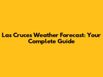 Las Cruces Weather Forecast: Your Complete Guide