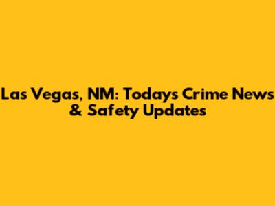 Las Vegas, NM: Today's Crime News & Safety Updates