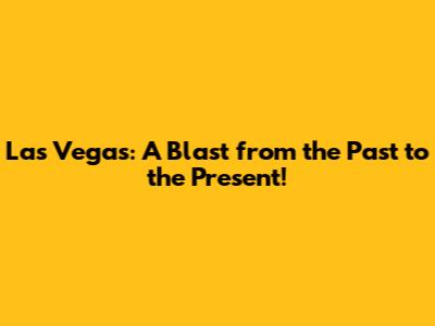 Las Vegas: A Blast from the Past to the Present!