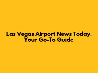 Las Vegas Airport News Today: Your Go-To Guide