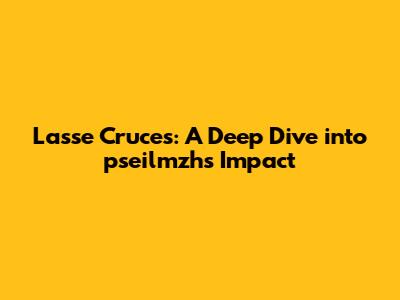 Lasse Cruces: A Deep Dive into pseilmzh's Impact