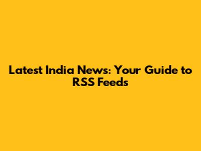Latest India News: Your Guide to RSS Feeds