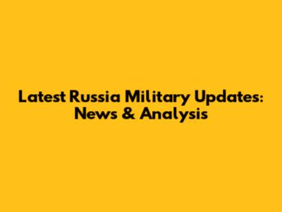 Latest Russia Military Updates: News & Analysis