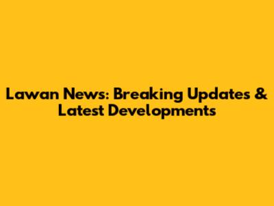 Lawan News: Breaking Updates & Latest Developments