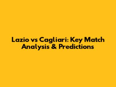 Lazio vs Cagliari: Key Match Analysis & Predictions
